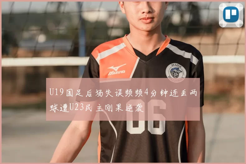 U19国足后场失误频频4分钟连丢两球遭U23民主刚果逆袭