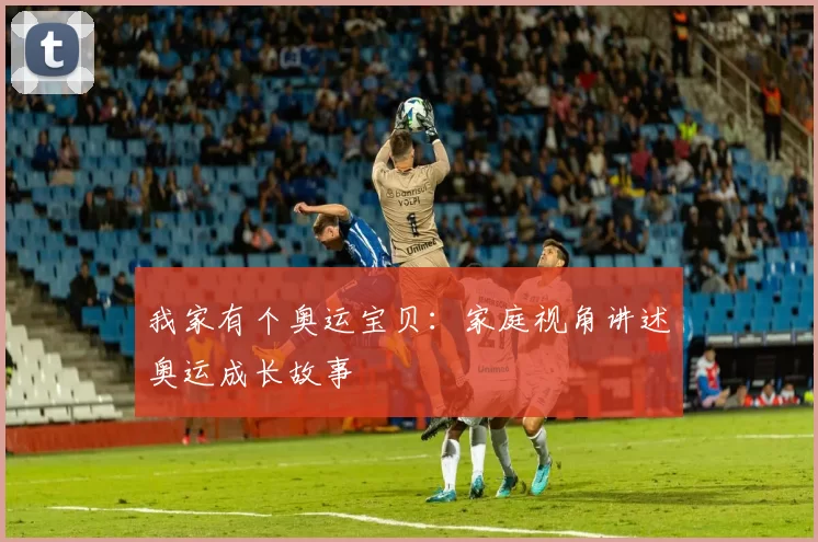 我家有个奥运宝贝：家庭视角讲述奥运成长故事