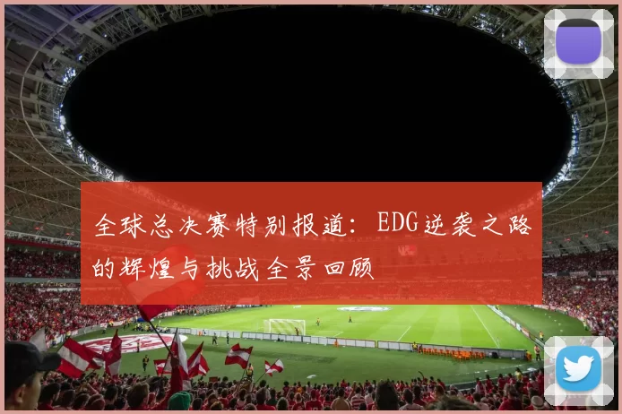 全球总决赛特别报道：EDG逆袭之路的辉煌与挑战全景回顾