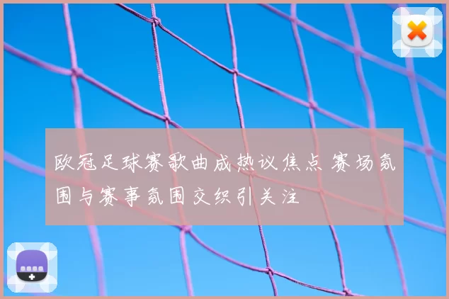 欧冠足球赛歌曲成热议焦点 赛场氛围与赛事氛围交织引关注