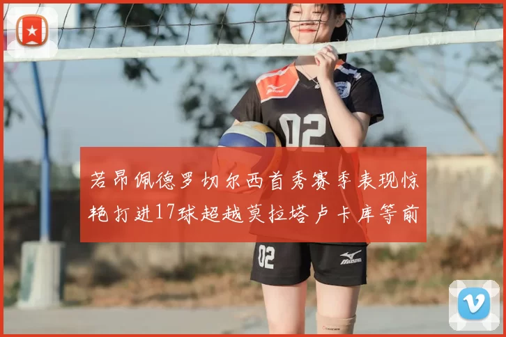 若昂佩德罗切尔西首秀赛季表现惊艳打进17球超越莫拉塔卢卡库等前锋