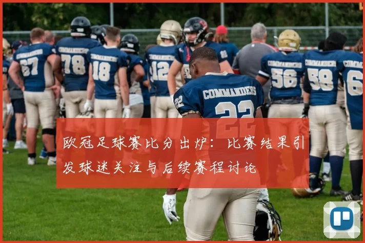 欧冠足球赛比分出炉：比赛结果引发球迷关注与后续赛程讨论