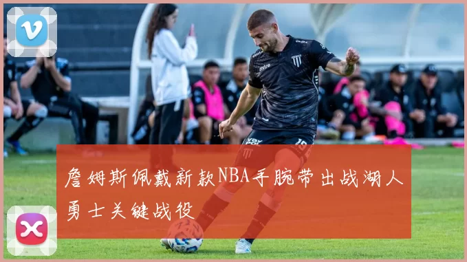 詹姆斯佩戴新款NBA手腕带出战湖人勇士关键战役