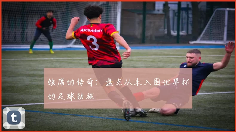 缺席的传奇:盘点从未入围世界杯的足球劲旅