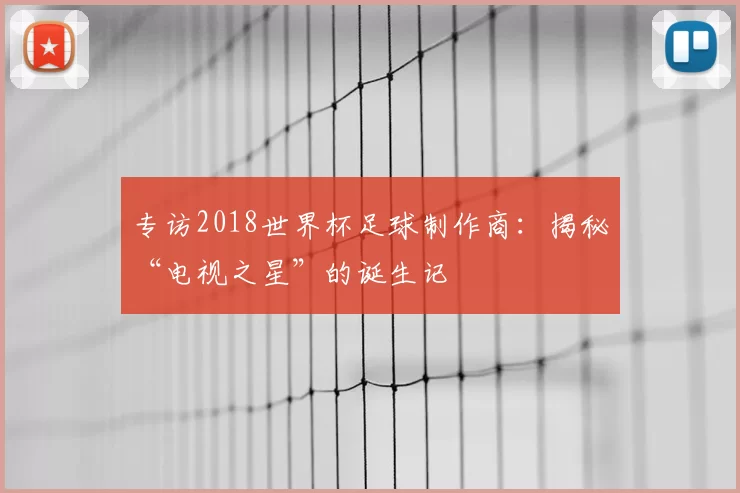 专访2018世界杯足球制作商：揭秘“电视之星”的诞生记