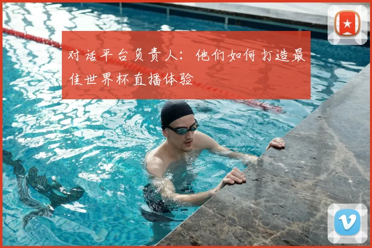 对话平台负责人：他们如何打造最佳世界杯直播体验