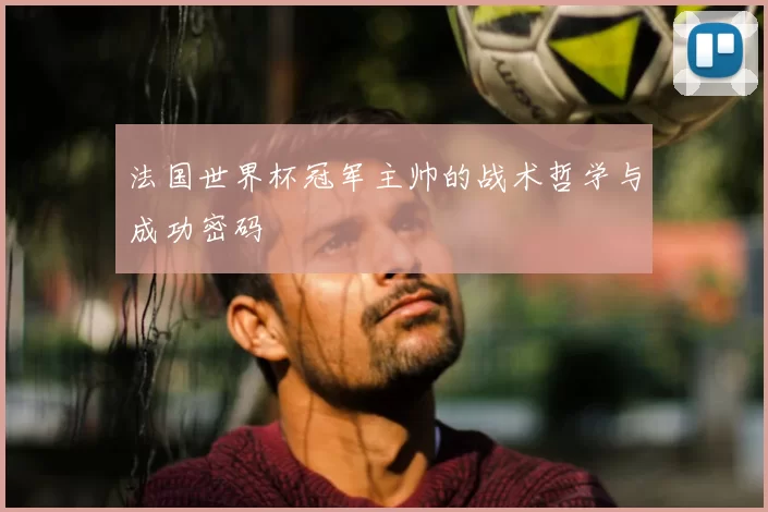 法国世界杯冠军主帅的战术哲学与成功密码
