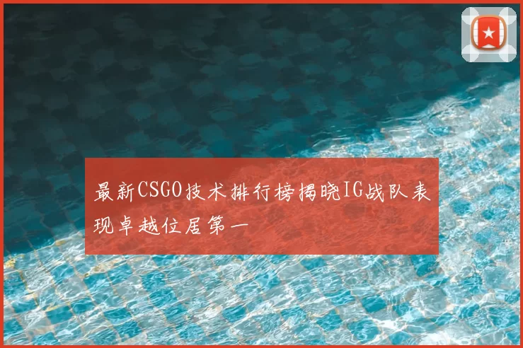 最新CSGO技术排行榜揭晓IG战队表现卓越位居第一