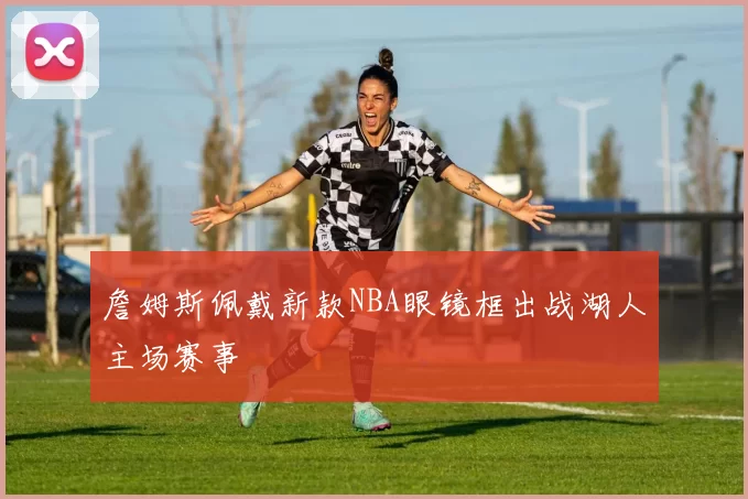 詹姆斯佩戴新款NBA眼镜框出战湖人主场赛事