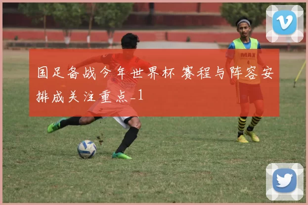 国足备战今年世界杯 赛程与阵容安排成关注重点_1