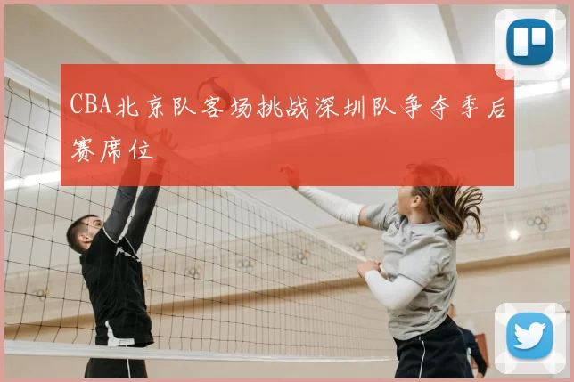 CBA北京队客场挑战深圳队争夺季后赛席位
