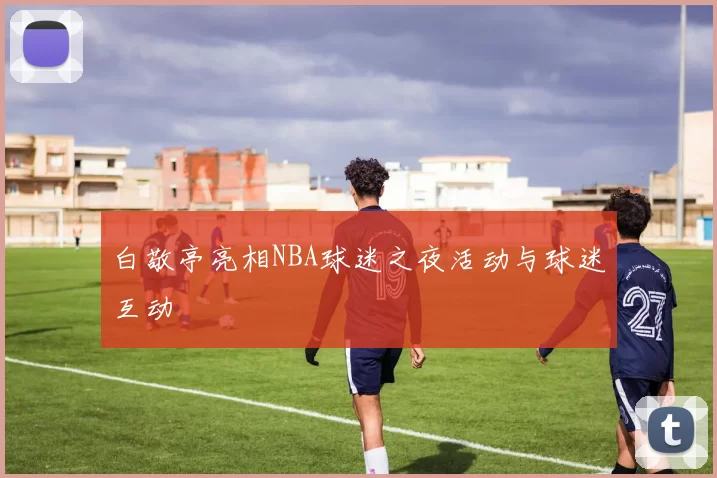 白敬亭亮相NBA球迷之夜活动与球迷互动