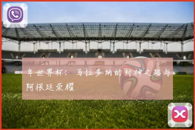 年世界杯：马拉多纳的封神之路与阿根廷荣耀