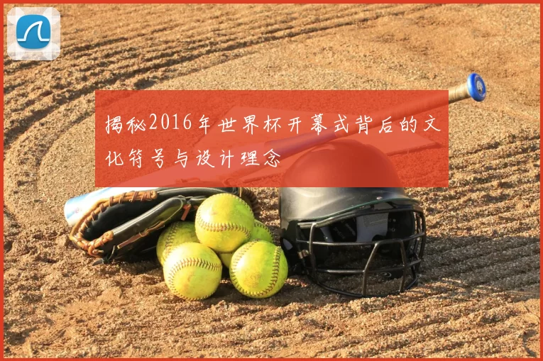 揭秘2016年世界杯开幕式背后的文化符号与设计理念