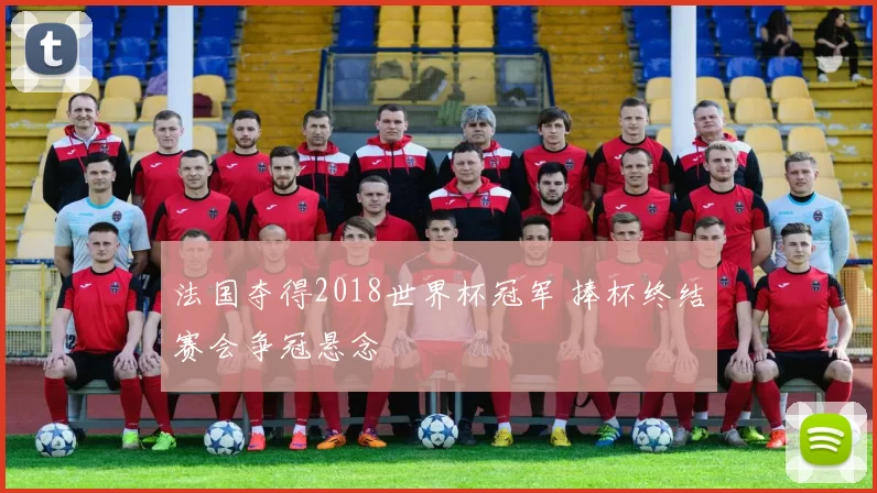 法国夺得2018世界杯冠军 捧杯终结赛会争冠悬念