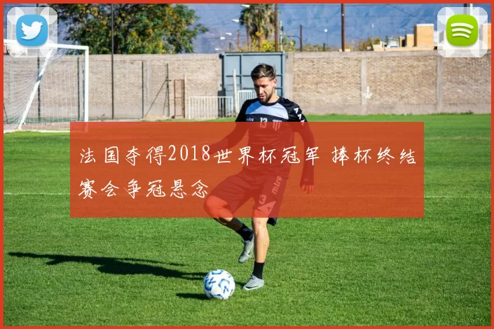 法国夺得2018世界杯冠军 捧杯终结赛会争冠悬念