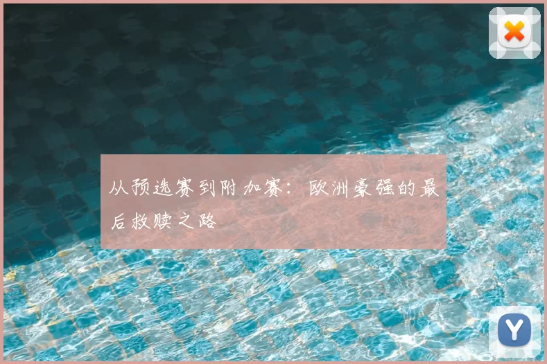 从预选赛到附加赛:欧洲豪强的最后救赎之路