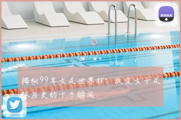 揭秘99年女足世界杯：改变女子足球历史的十个瞬间