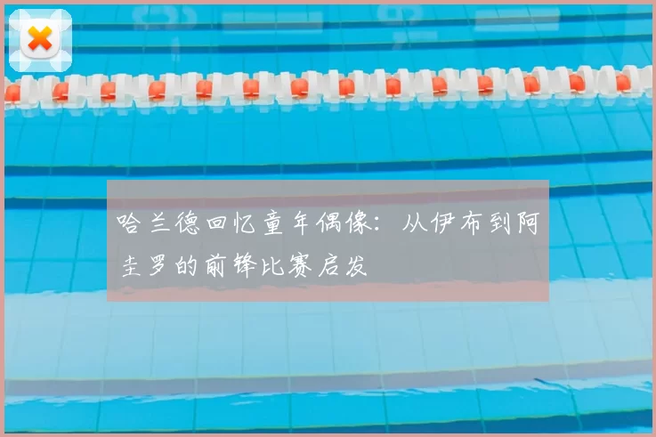 哈兰德回忆童年偶像：从伊布到阿圭罗的前锋比赛启发