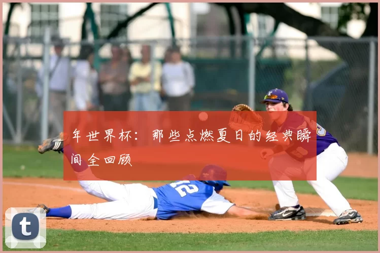 年世界杯：那些点燃夏日的经典瞬间全回顾