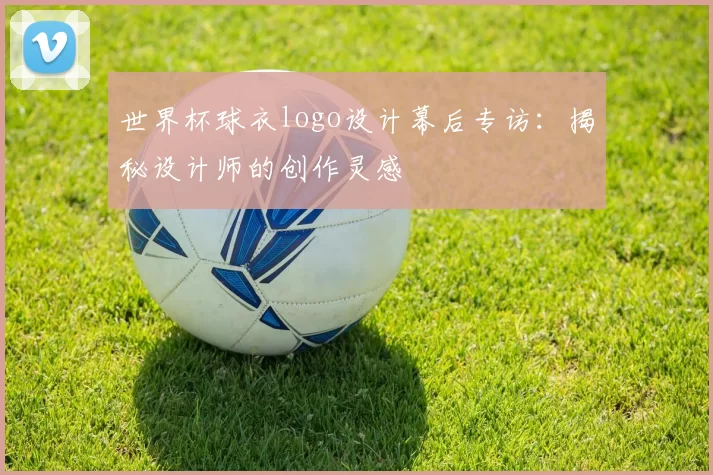 世界杯球衣logo设计幕后专访：揭秘设计师的创作灵感