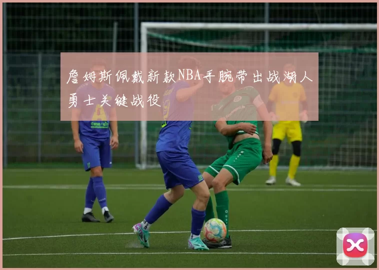 詹姆斯佩戴新款NBA手腕带出战湖人勇士关键战役