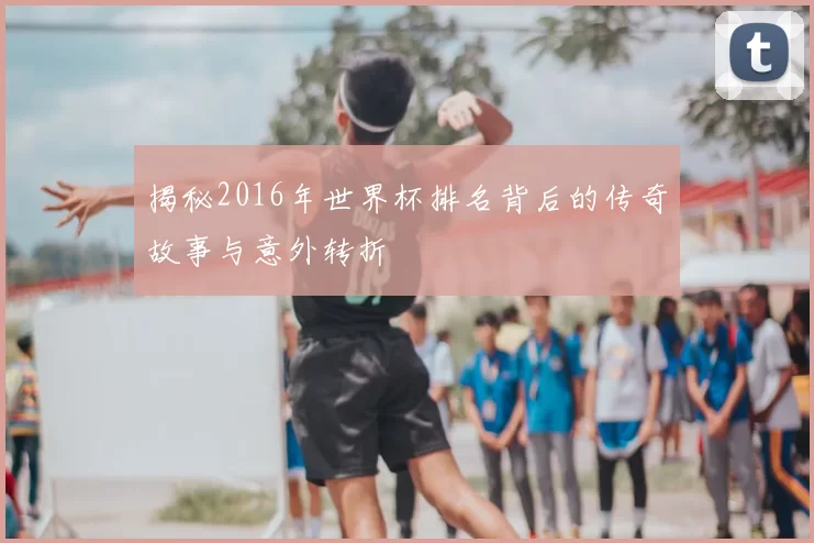 揭秘2016年世界杯排名背后的传奇故事与意外转折