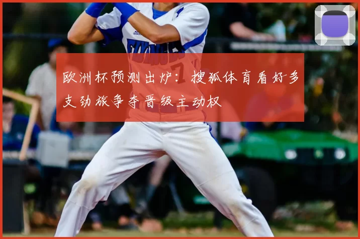 欧洲杯预测出炉：搜狐体育看好多支劲旅争夺晋级主动权