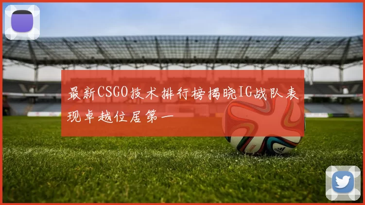 最新CSGO技术排行榜揭晓IG战队表现卓越位居第一