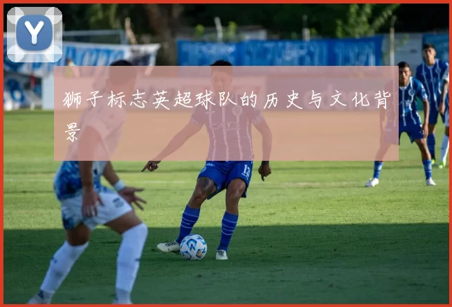 狮子标志英超球队的历史与文化背景