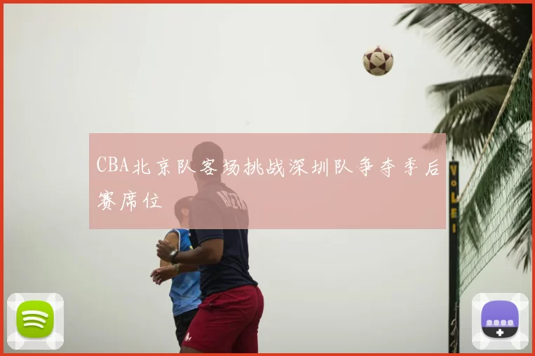 CBA北京队客场挑战深圳队争夺季后赛席位