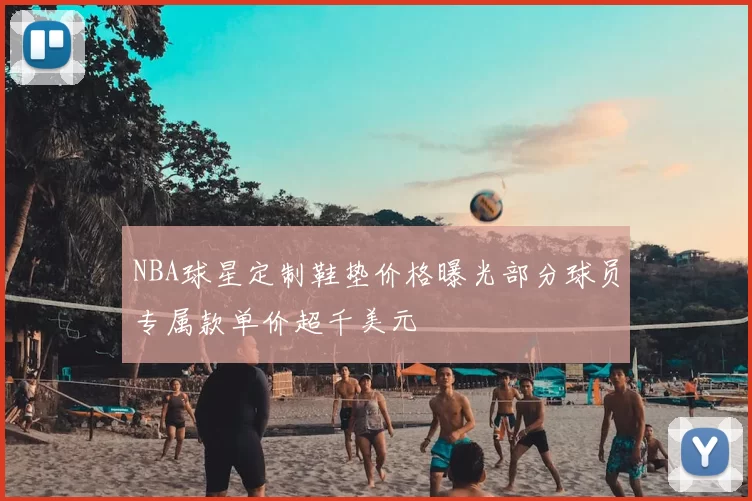 NBA球星定制鞋垫价格曝光部分球员专属款单价超千美元