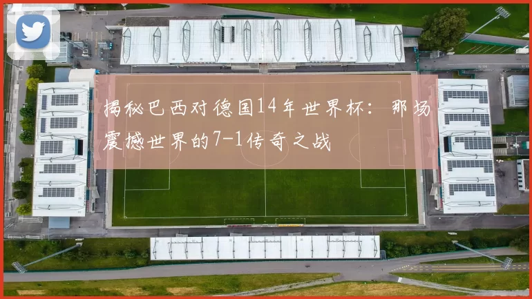 揭秘巴西对德国14年世界杯：那场震撼世界的7-1传奇之战