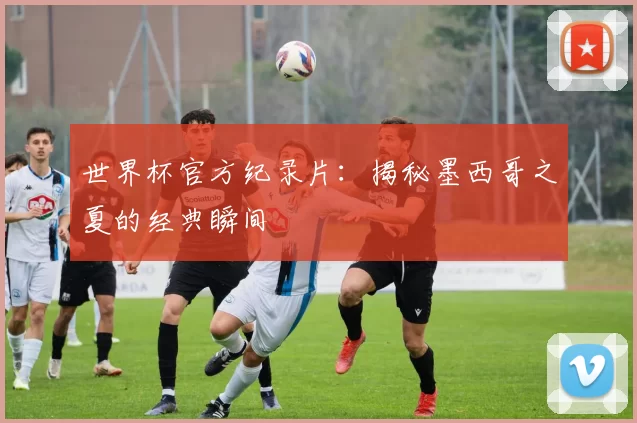 世界杯官方纪录片：揭秘墨西哥之夏的经典瞬间