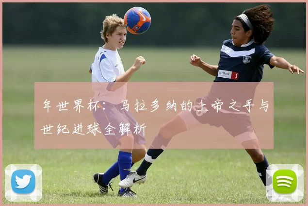 年世界杯：马拉多纳的上帝之手与世纪进球全解析