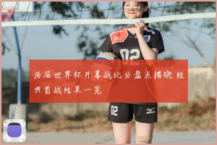 历届世界杯开幕战比分盘点揭晓 经典首战结果一览