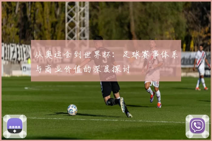 从奥运会到世界杯:足球赛事体系与商业价值的深度探讨