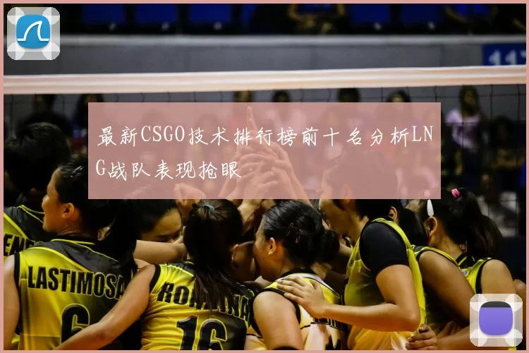 最新CSGO技术排行榜前十名分析LNG战队表现抢眼