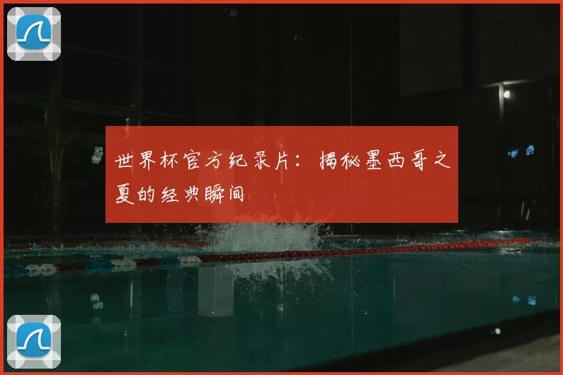 世界杯官方纪录片:揭秘墨西哥之夏的经典瞬间