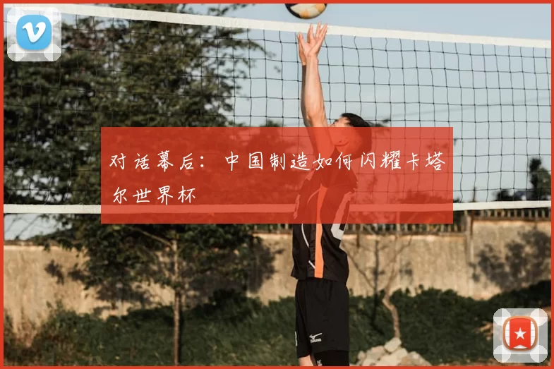 对话幕后:中国制造如何闪耀卡塔尔世界杯