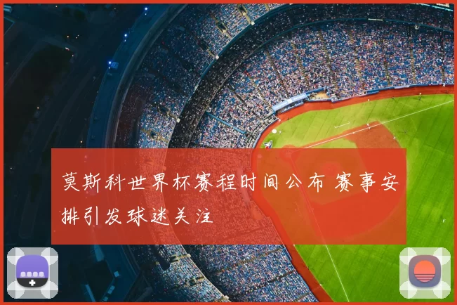莫斯科世界杯赛程时间公布 赛事安排引发球迷关注