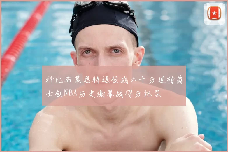 科比布莱恩特退役战六十分逆转爵士创NBA历史谢幕战得分纪录