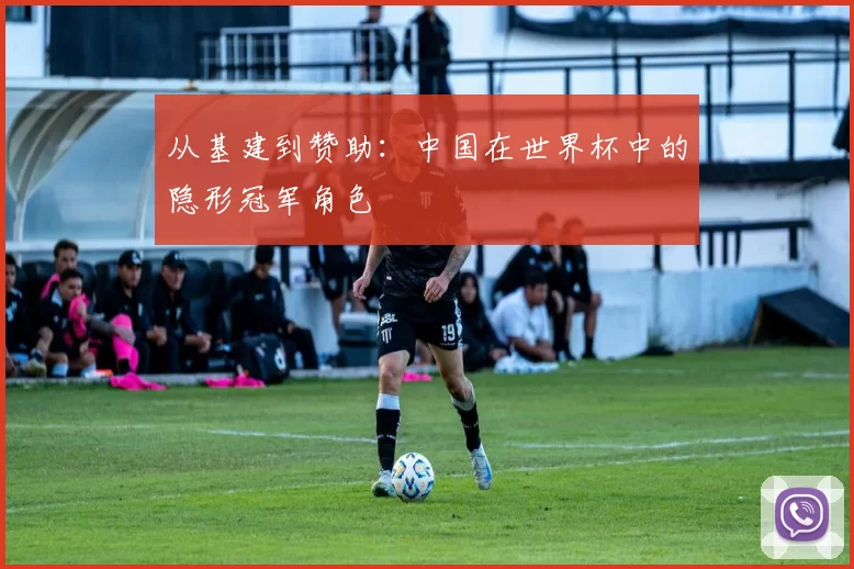 从基建到赞助：中国在世界杯中的隐形冠军角色