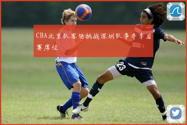CBA北京队客场挑战深圳队争夺季后赛席位